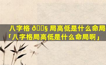八字格 🐧 局高低是什么命局「八字格局高低是什么命局啊」